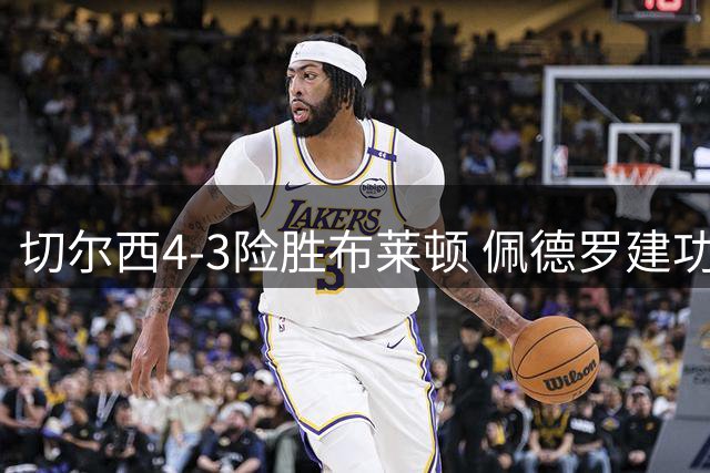 切尔西4-3险胜布莱顿 佩德罗建功终结连败纪录