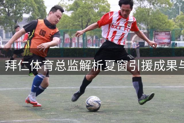 拜仁体育总监解析夏窗引援成果与球队年轻化战略
