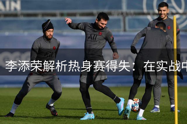 李添荣解析热身赛得失：在实战中汲取经验教训