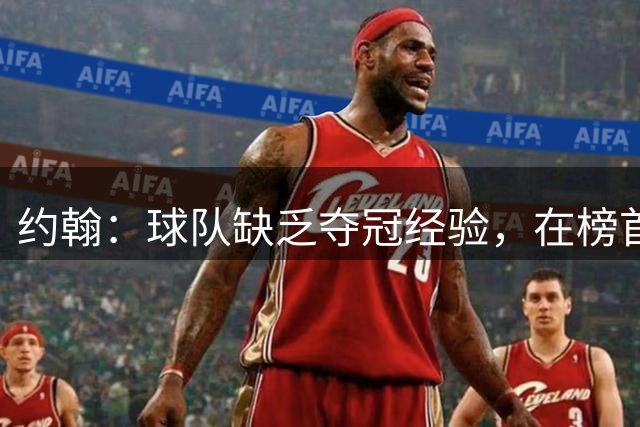 约翰：球队缺乏夺冠经验，在榜首会焦虑；我们和球迷一样难受