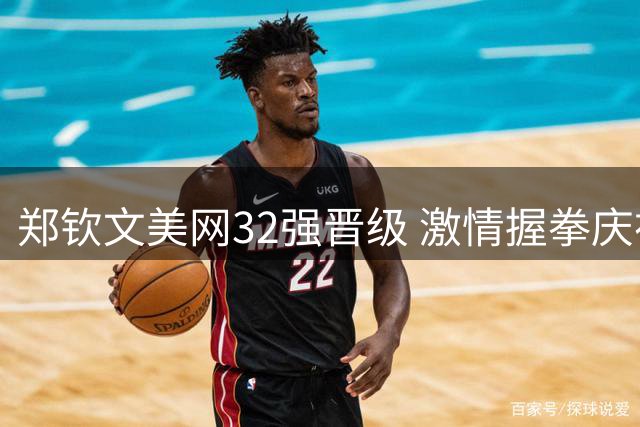 郑钦文美网32强晋级 激情握拳庆祝胜利